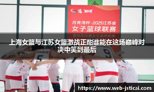 上海女篮与江苏女篮激战正酣谁能在这场巅峰对决中笑到最后