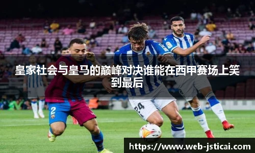 皇家社会与皇马的巅峰对决谁能在西甲赛场上笑到最后